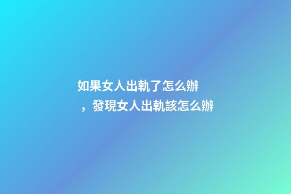 如果女人出軌了怎么辦，發現女人出軌該怎么辦-第1張-觀點-玄機派